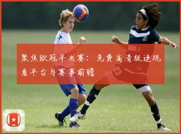 聚焦欧冠半决赛：免费高清极速观看平台与赛事前瞻