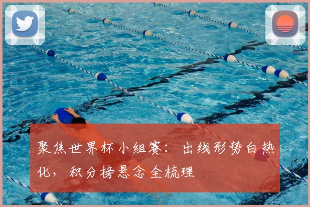 聚焦世界杯小组赛：出线形势白热化，积分榜悬念全梳理