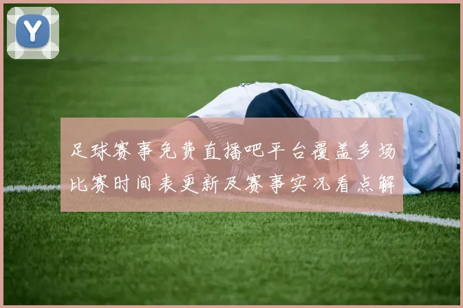 足球赛事免费直播吧平台覆盖多场比赛时间表更新及赛事实况看点解析