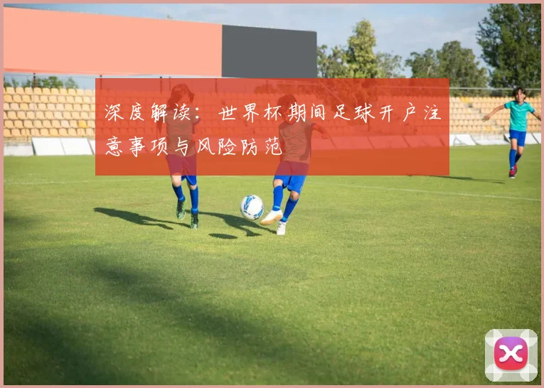 深度解读：世界杯期间足球开户注意事项与风险防范
