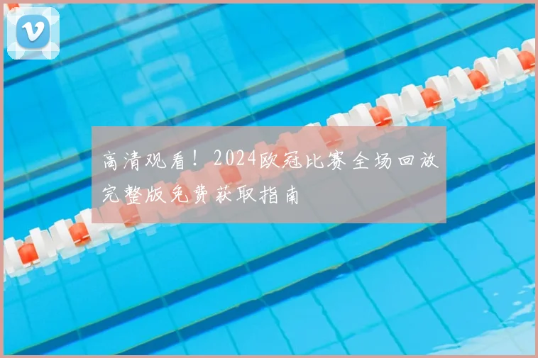 高清观看！2024欧冠比赛全场回放完整版免费获取指南