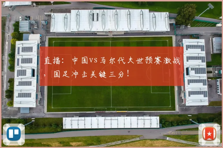 直播：中国vs马尔代夫世预赛激战，国足冲击关键三分！