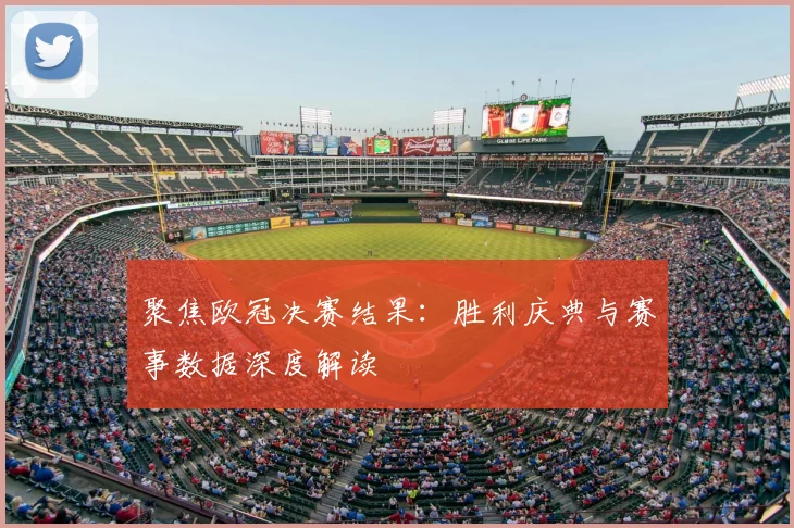 聚焦欧冠决赛结果：胜利庆典与赛事数据深度解读