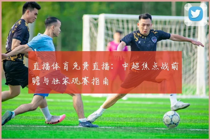 直播体育免费直播：中超焦点战前瞻与独家观赛指南