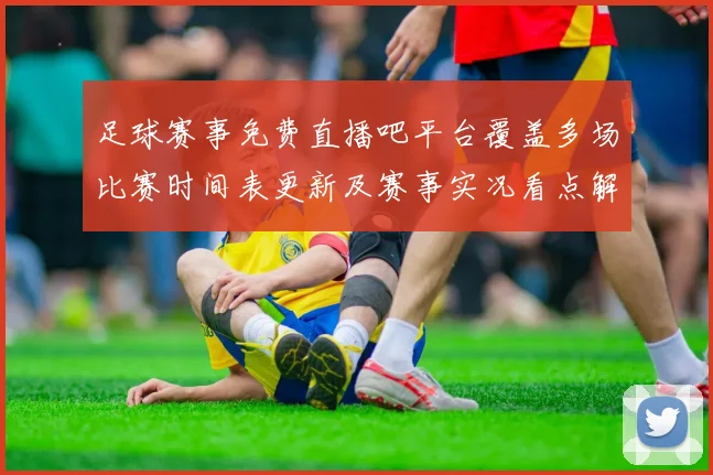 足球赛事免费直播吧平台覆盖多场比赛时间表更新及赛事实况看点解析