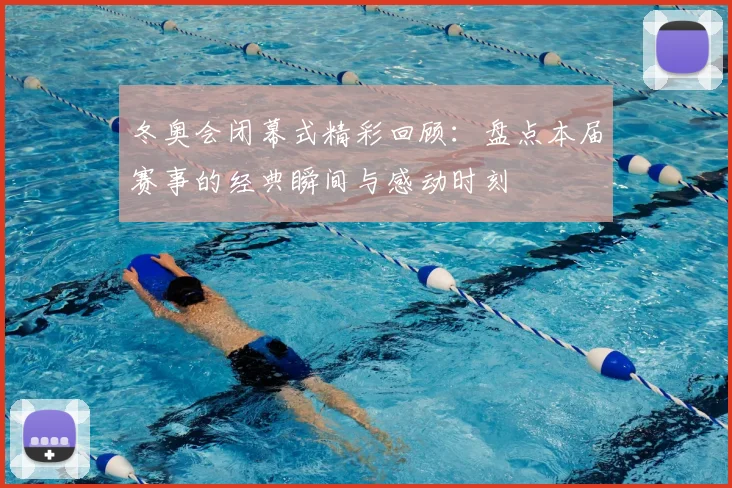 冬奥会闭幕式精彩回顾：盘点本届赛事的经典瞬间与感动时刻