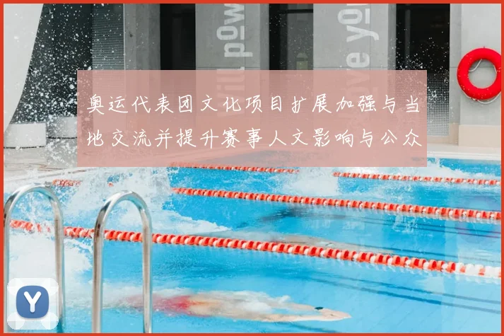 奥运代表团文化项目扩展加强与当地交流并提升赛事人文影响与公众互动