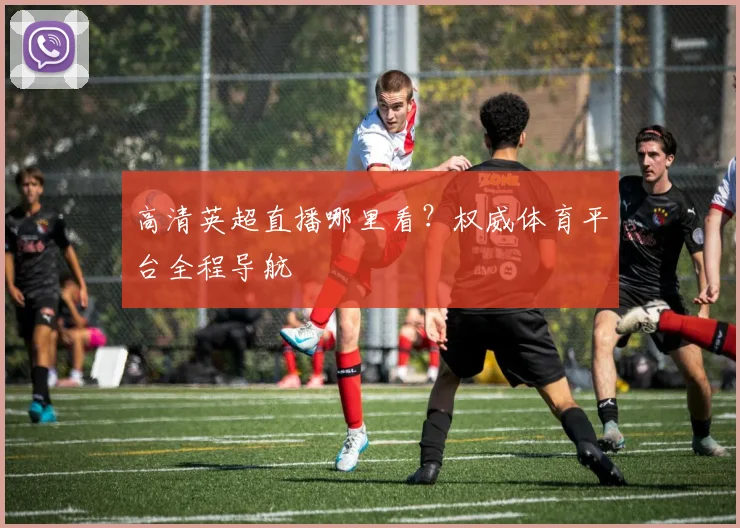 高清英超直播哪里看？权威体育平台全程导航