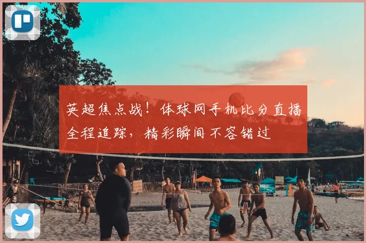 英超焦点战！体球网手机比分直播全程追踪，精彩瞬间不容错过