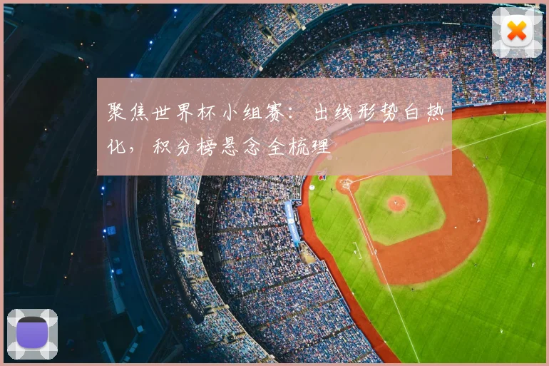 聚焦世界杯小组赛：出线形势白热化，积分榜悬念全梳理