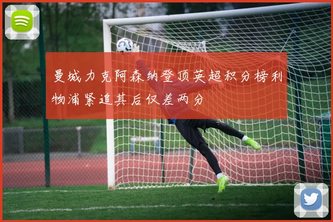 曼城力克阿森纳登顶英超积分榜利物浦紧追其后仅差两分