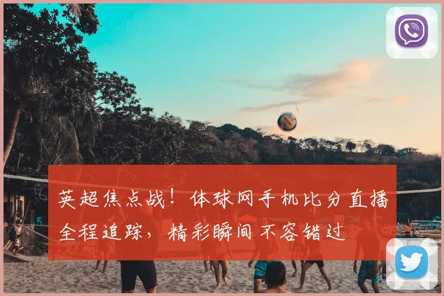 英超焦点战！体球网手机比分直播全程追踪，精彩瞬间不容错过