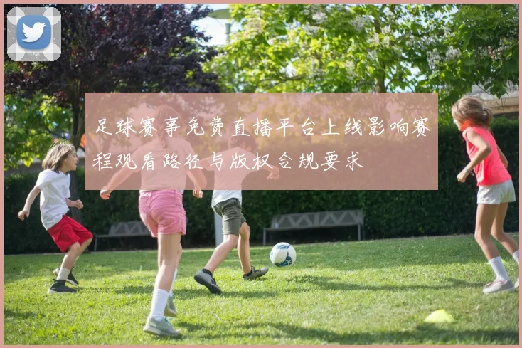 足球赛事免费直播平台上线影响赛程观看路径与版权合规要求