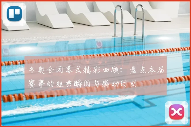 冬奥会闭幕式精彩回顾：盘点本届赛事的经典瞬间与感动时刻