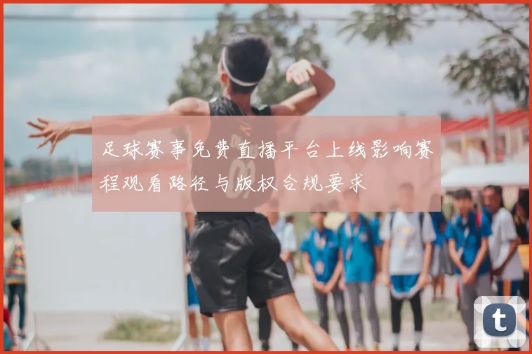 足球赛事免费直播平台上线影响赛程观看路径与版权合规要求