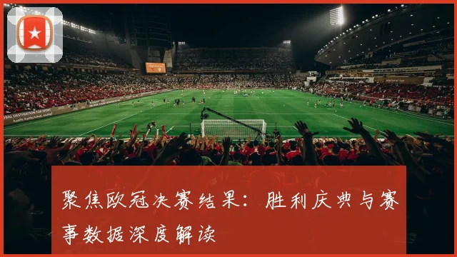 聚焦欧冠决赛结果：胜利庆典与赛事数据深度解读
