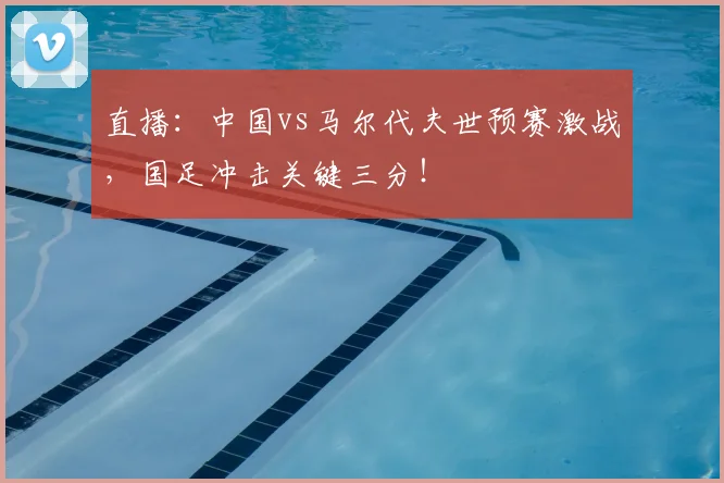 直播：中国vs马尔代夫世预赛激战，国足冲击关键三分！